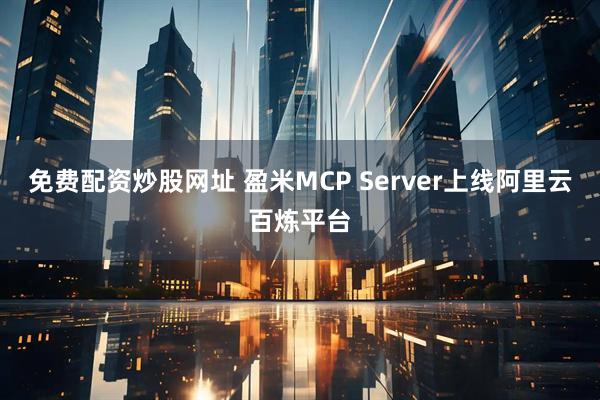 免费配资炒股网址 盈米MCP Server上线阿里云百炼平台