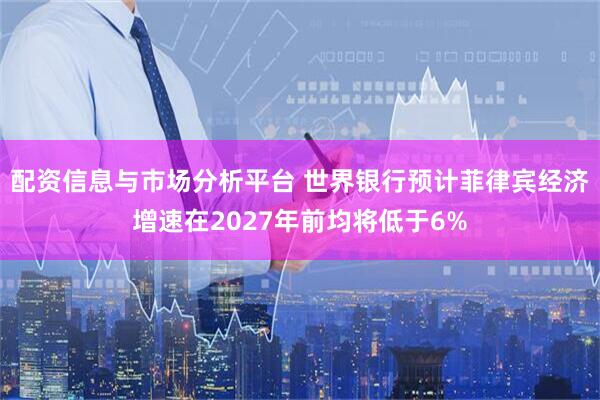 配资信息与市场分析平台 世界银行预计菲律宾经济增速在2027年前均将低于6%