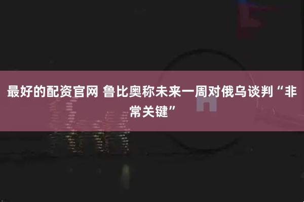 最好的配资官网 鲁比奥称未来一周对俄乌谈判“非常关键”