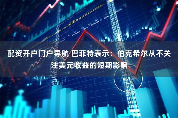 配资开户门户导航 巴菲特表示：伯克希尔从不关注美元收益的短期影响