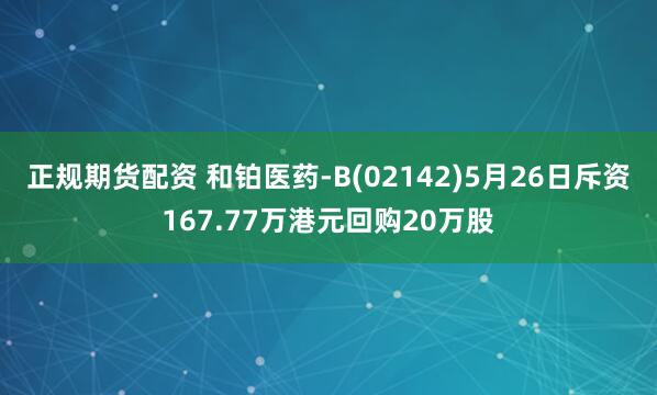 正规期货配资 和铂医药-B(02142)5月26日斥资167.77万港元回购20万股