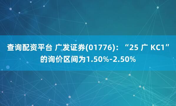 查询配资平台 广发证券(01776)：“25 广 KC1”的询价区间为1.50%-2.50%