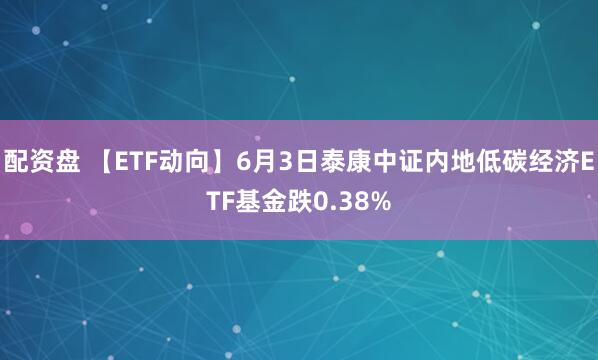 配资盘 【ETF动向】6月3日泰康中证内地低碳经济ETF基金跌0.38%
