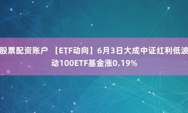 股票配资账户 【ETF动向】6月3日大成中证红利低波动100ETF基金涨0.19%
