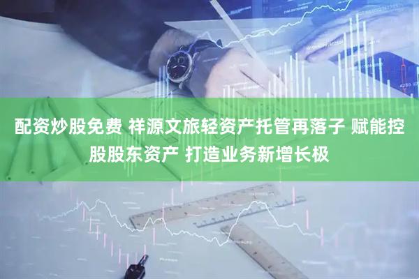 配资炒股免费 祥源文旅轻资产托管再落子 赋能控股股东资产 打造业务新增长极