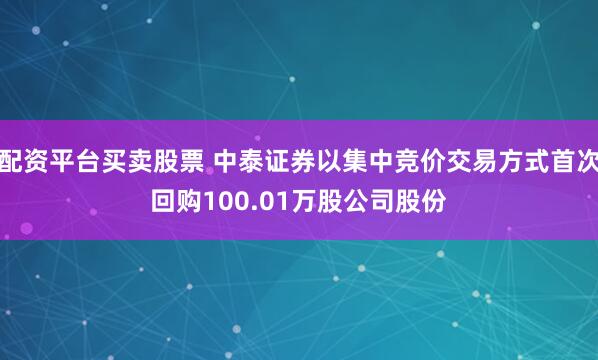 配资平台买卖股票 中泰证券以集中竞价交易方式首次回购100.01万股公司股份