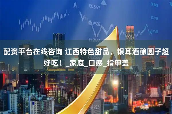 配资平台在线咨询 江西特色甜品，银耳酒酿圆子超好吃！_家庭_口感_指甲盖