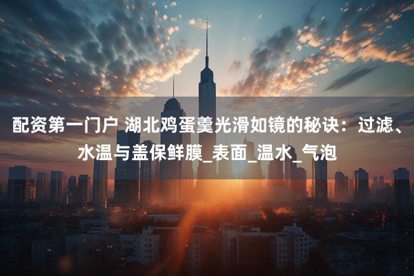 配资第一门户 湖北鸡蛋羹光滑如镜的秘诀：过滤、水温与盖保鲜膜_表面_温水_气泡