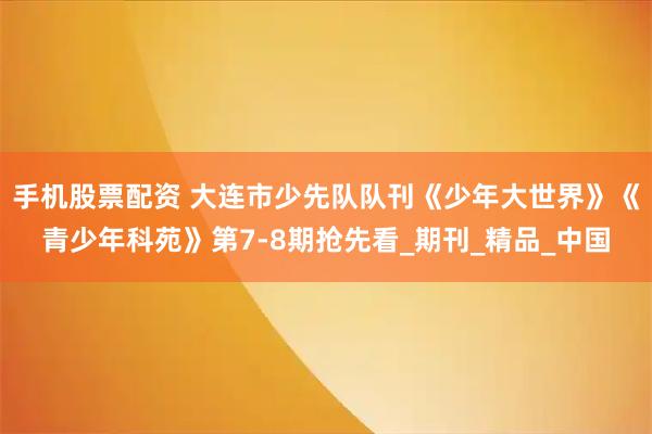 手机股票配资 大连市少先队队刊《少年大世界》《青少年科苑》第7-8期抢先看_期刊_精品_中国