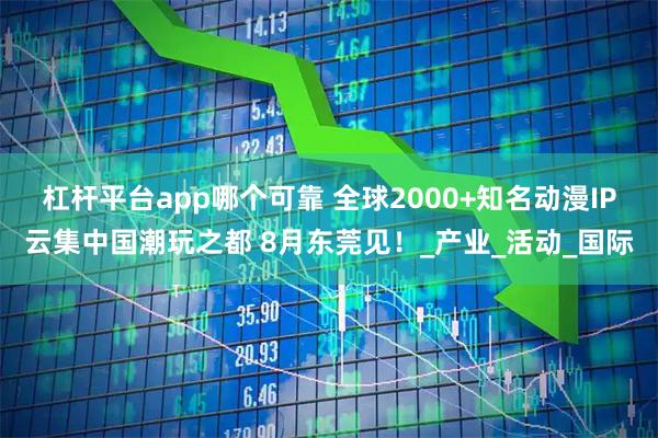 杠杆平台app哪个可靠 全球2000+知名动漫IP云集中国潮玩之都 8月东莞见！_产业_活动_国际