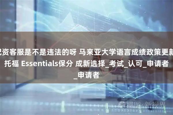 配资客服是不是违法的呀 马来亚大学语言成绩政策更新：托福 Essentials保分 成新选择_考试_认可_申请者