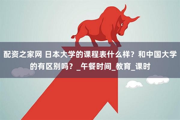 配资之家网 日本大学的课程表什么样？和中国大学的有区别吗？_午餐时间_教育_课时