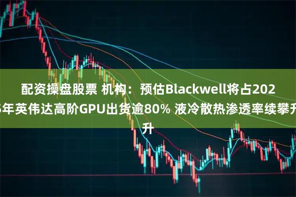 配资操盘股票 机构：预估Blackwell将占2025年英伟达高阶GPU出货逾80% 液冷散热渗透率续攀升