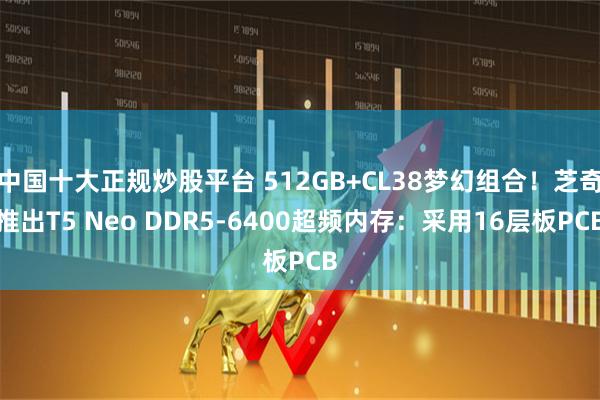 中国十大正规炒股平台 512GB+CL38梦幻组合！芝奇推出T5 Neo DDR5-6400超频内存：采用16层板PCB