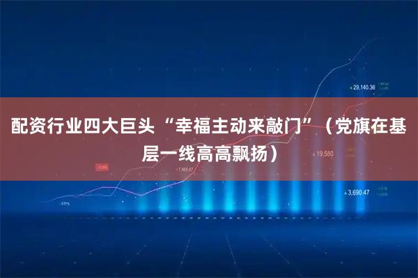 配资行业四大巨头 “幸福主动来敲门”（党旗在基层一线高高飘扬）