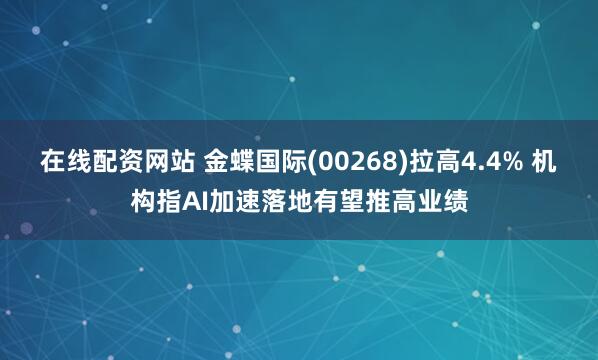 在线配资网站 金蝶国际(00268)拉高4.4% 机构指AI加速落地有望推高业绩
