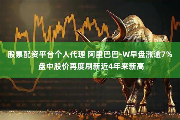 股票配资平台个人代理 阿里巴巴-W早盘涨逾7% 盘中股价再度刷新近4年来新高