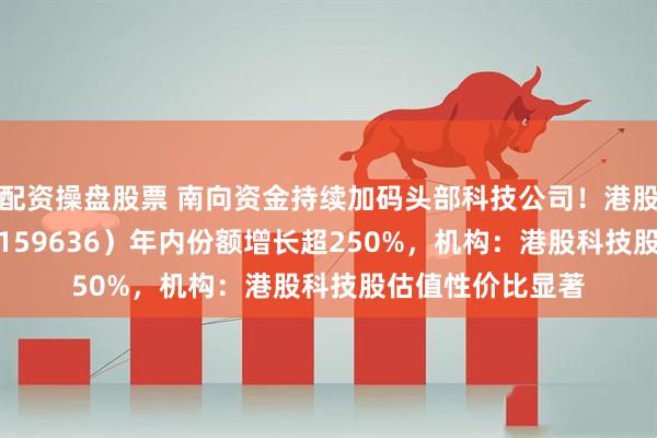 配资操盘股票 南向资金持续加码头部科技公司！港股通科技30ETF（159636）年内份额增长超250%，机构：港股科技股估值性价比显著