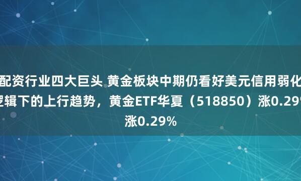 配资行业四大巨头 黄金板块中期仍看好美元信用弱化逻辑下的上行趋势，黄金ETF华夏（518850）涨0.29%