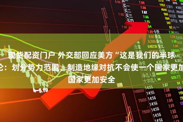 现货配资门户 外交部回应美方“这是我们的半球”言论：划分势力范围、制造地缘对抗不会使一个国家更加安全