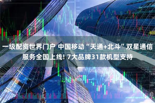 一级配资世界门户 中国移动“天通+北斗”双星通信服务全国上线! 7大品牌31款机型支持